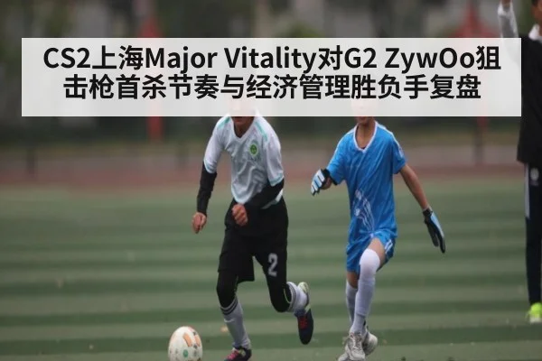 CS2上海Major Vitality对G2 ZywOo狙击枪首杀节奏与经济管理胜负手复盘