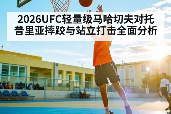 2026UFC轻量级马哈切夫对托普里亚摔跤与站立打击全面分析