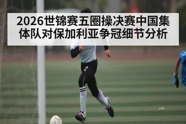 2026世锦赛五圈操决赛中国集体队对保加利亚争冠细节分析
