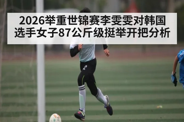 2026举重世锦赛李雯雯对韩国选手女子87公斤级挺举开把分析