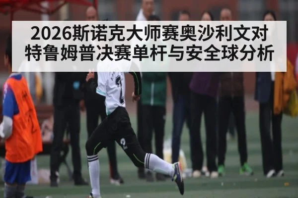 2026斯诺克大师赛奥沙利文对特鲁姆普决赛单杆与安全球分析