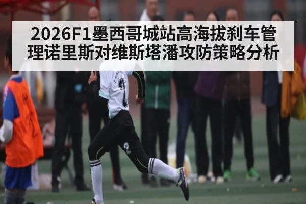 2026F1墨西哥城站高海拔刹车管理诺里斯对维斯塔潘攻防策略分析