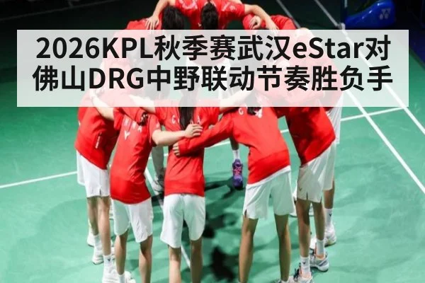 2026KPL秋季赛武汉eStar对佛山DRG中野联动节奏胜负手